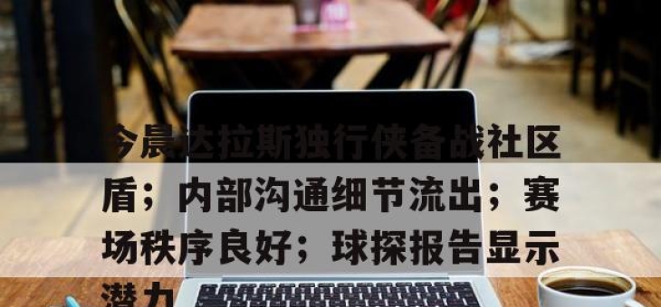 爱游戏体育-包含今晨达拉斯独行侠备战社区盾；内部沟通细节流出；赛场秩序良好；球探报告显示潜力的词条