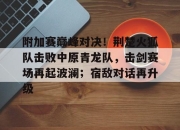 爱游戏-包含附加赛巅峰对决！荆楚火狐队击败中原青龙队，击剑赛场再起波澜；宿敌对话再升级的词条
