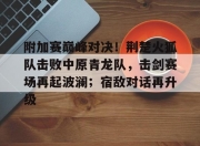 爱游戏-包含附加赛巅峰对决！荆楚火狐队击败中原青龙队，击剑赛场再起波澜；宿敌对话再升级的词条